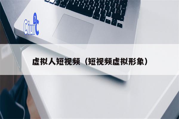 虚拟人短视频（短视频虚拟形象）