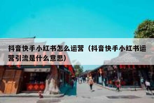 抖音快手小红书怎么运营（抖音快手小红书运营引流是什么意思）
