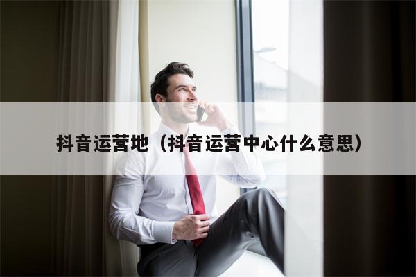 抖音运营地（抖音运营中心什么意思）