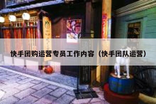 快手团购运营专员工作内容（快手团队运营）