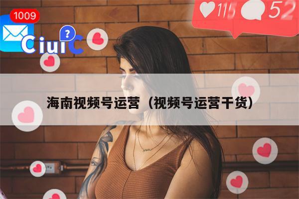 海南视频号运营（视频号运营干货）