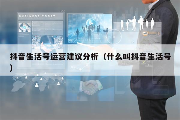 抖音生活号运营建议分析（什么叫抖音生活号）