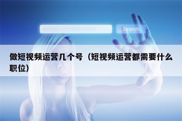做短视频运营几个号（短视频运营都需要什么职位）