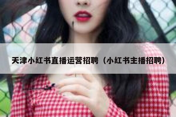 天津小红书直播运营招聘（小红书主播招聘）