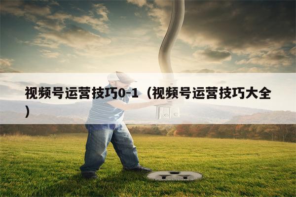 视频号运营技巧0-1（视频号运营技巧大全）