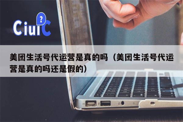 美团生活号代运营是真的吗（美团生活号代运营是真的吗还是假的）
