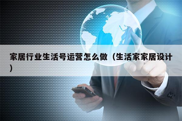 家居行业生活号运营怎么做（生活家家居设计）