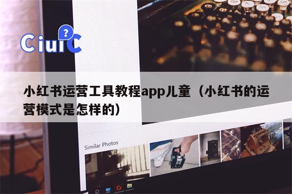 小红书运营工具教程app儿童（小红书的运营模式是怎样的）