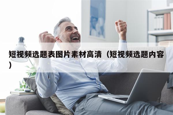 短视频选题表图片素材高清（短视频选题内容）