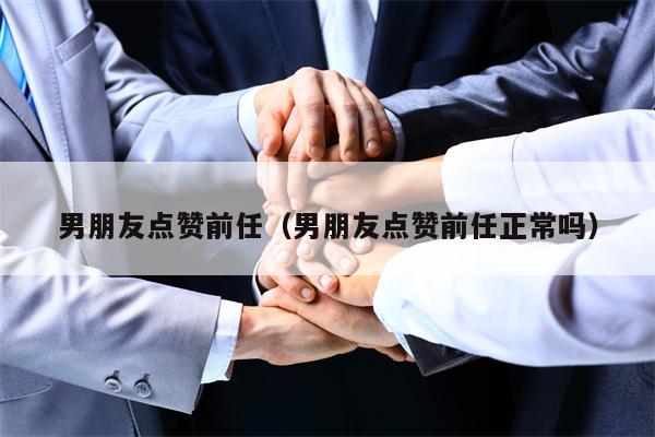 男朋友点赞前任（男朋友点赞前任正常吗）