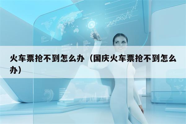 火车票抢不到怎么办（国庆火车票抢不到怎么办）