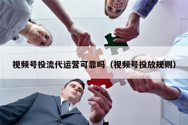 视频号投流代运营可靠吗（视频号投放规则）