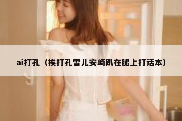 ai打孔（挨打孔雪儿安崎趴在腿上打话本）