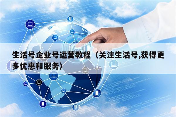生活号企业号运营教程（关注生活号,获得更多优惠和服务）