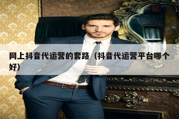 网上抖音代运营的套路（抖音代运营平台哪个好）