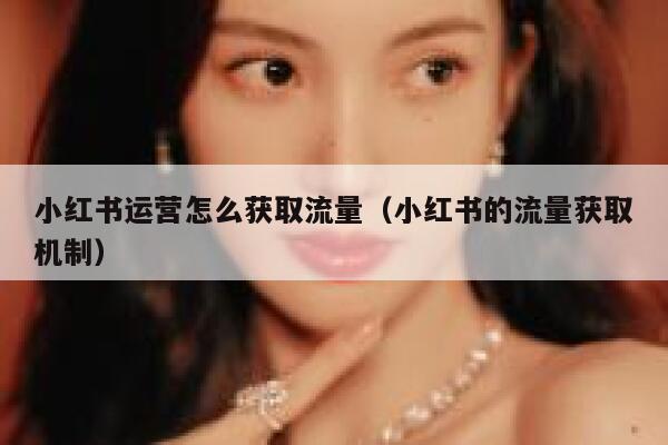 小红书运营怎么获取流量（小红书的流量获取机制）