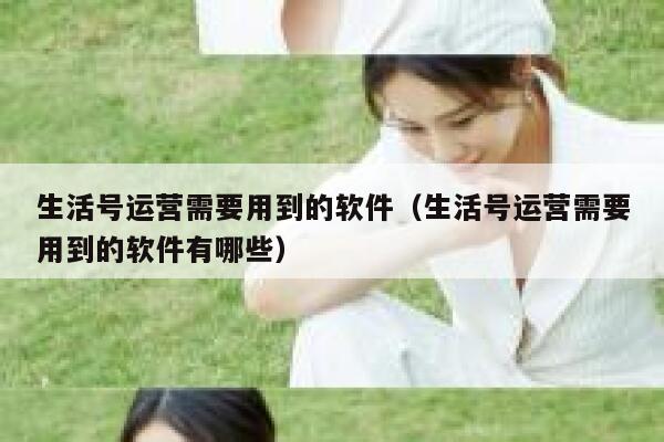 生活号运营需要用到的软件（生活号运营需要用到的软件有哪些）