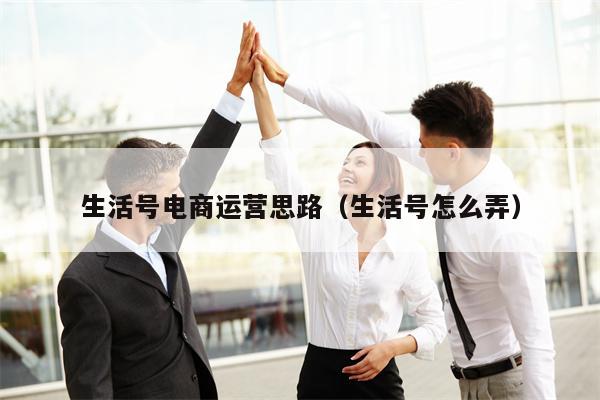 生活号电商运营思路（生活号怎么弄）