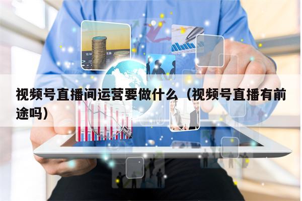 视频号直播间运营要做什么（视频号直播有前途吗）