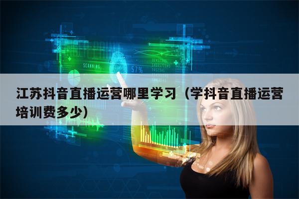 江苏抖音直播运营哪里学习（学抖音直播运营培训费多少）
