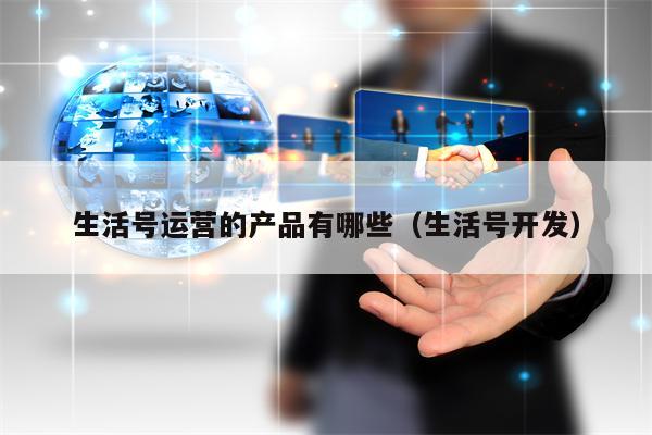 生活号运营的产品有哪些（生活号开发）