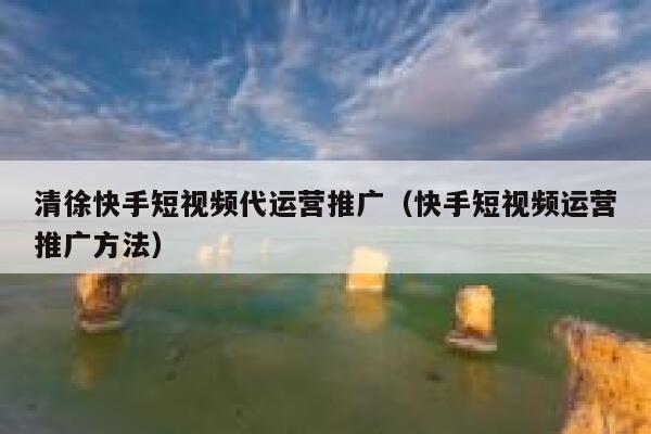 清徐快手短视频代运营推广（快手短视频运营推广方法）
