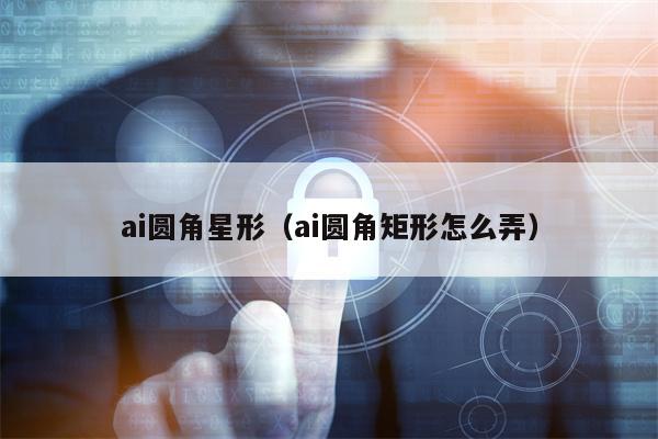 ai圆角星形（ai圆角矩形怎么弄）
