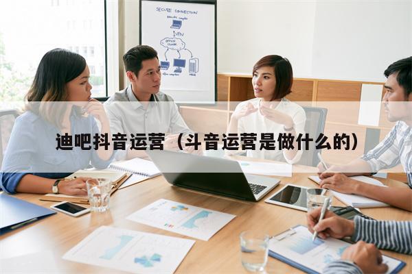迪吧抖音运营（斗音运营是做什么的）