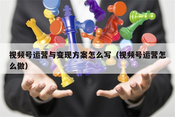 视频号运营与变现方案怎么写（视频号运营怎么做）