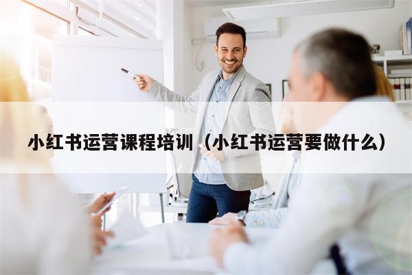 小红书运营课程培训（小红书运营要做什么）