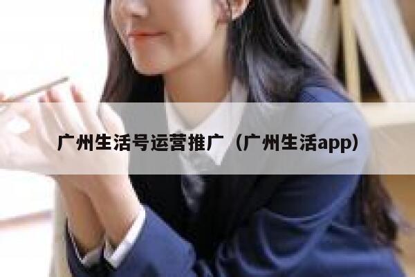 广州生活号运营推广（广州生活app）