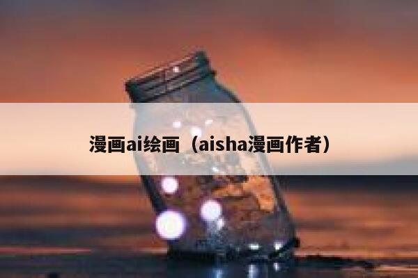 漫画ai绘画（aisha漫画作者）