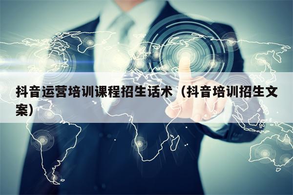 抖音运营培训课程招生话术（抖音培训招生文案）