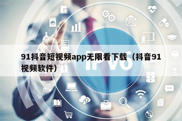 91抖音短视频app无限看下载（抖音91视频软件）