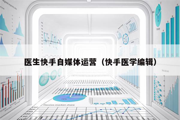 医生快手自媒体运营（快手医学编辑）