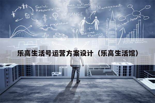 乐高生活号运营方案设计（乐高生活馆）