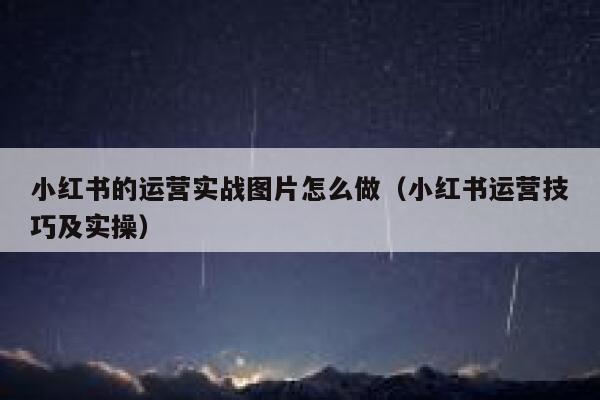 小红书的运营实战图片怎么做（小红书运营技巧及实操）