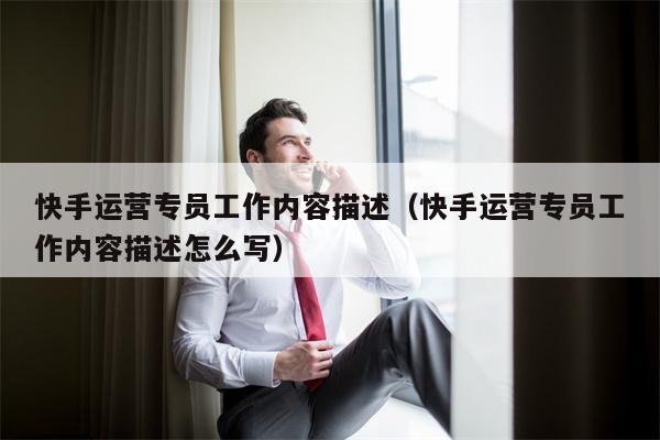 快手运营专员工作内容描述（快手运营专员工作内容描述怎么写）