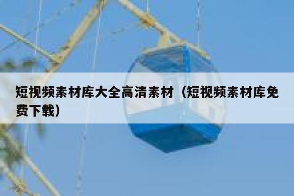短视频素材库大全高清素材（短视频素材库免费下载）