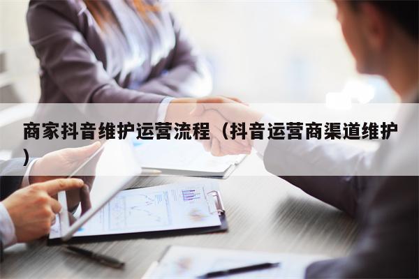 商家抖音维护运营流程（抖音运营商渠道维护）