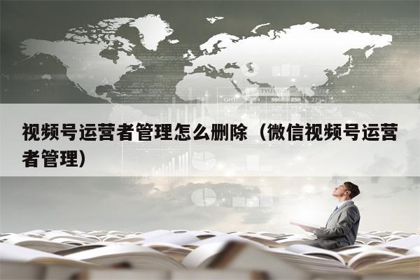 视频号运营者管理怎么删除（微信视频号运营者管理）