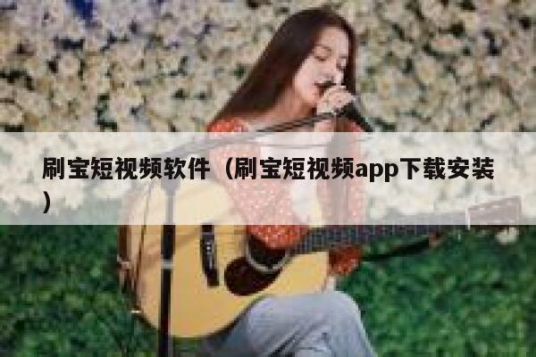刷宝短视频软件（刷宝短视频app下载安装）