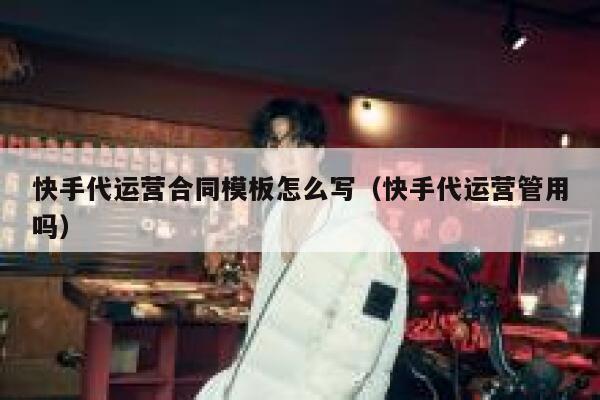 快手代运营合同模板怎么写（快手代运营管用吗）