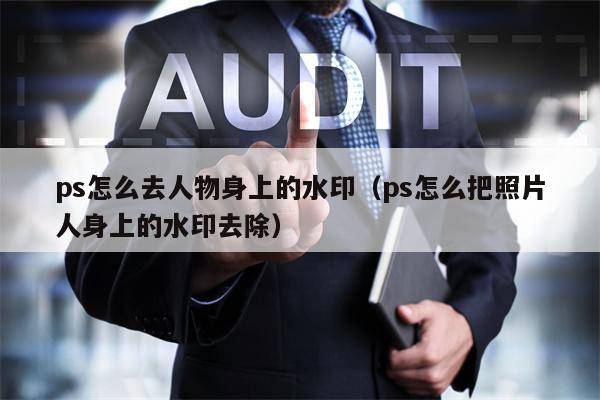 ps怎么去人物身上的水印（ps怎么把照片人身上的水印去除）