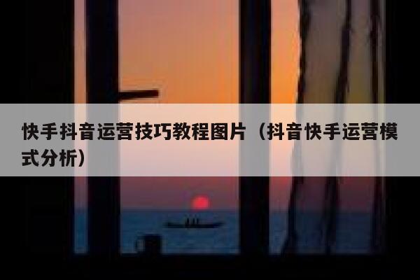 快手抖音运营技巧教程图片（抖音快手运营模式分析）