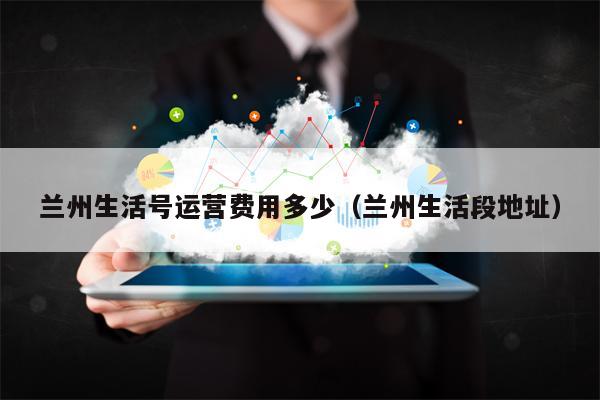 兰州生活号运营费用多少（兰州生活段地址）