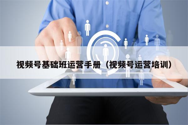 视频号基础班运营手册（视频号运营培训）