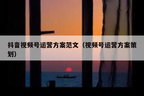 抖音视频号运营方案范文（视频号运营方案策划）