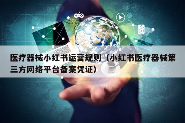 医疗器械小红书运营规则（小红书医疗器械第三方网络平台备案凭证）
