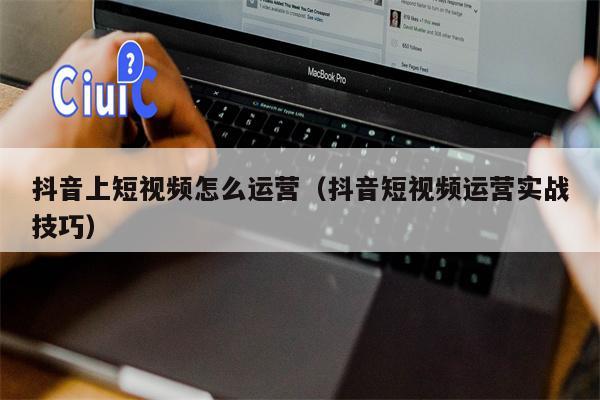 抖音上短视频怎么运营（抖音短视频运营实战技巧）